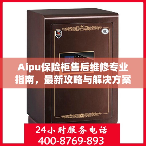 Aipu保险柜售后维修专业指南，最新攻略与解决方案