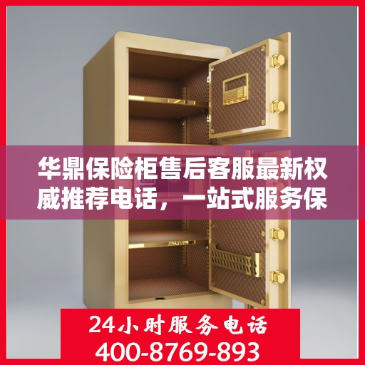 华鼎保险柜售后客服最新权威推荐电话，一站式服务保障，让您无忧！