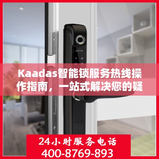 Kaadas智能锁服务热线操作指南，一站式解决您的疑问与需求