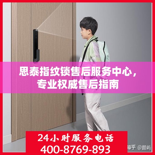 思泰指纹锁售后服务中心，专业权威售后指南