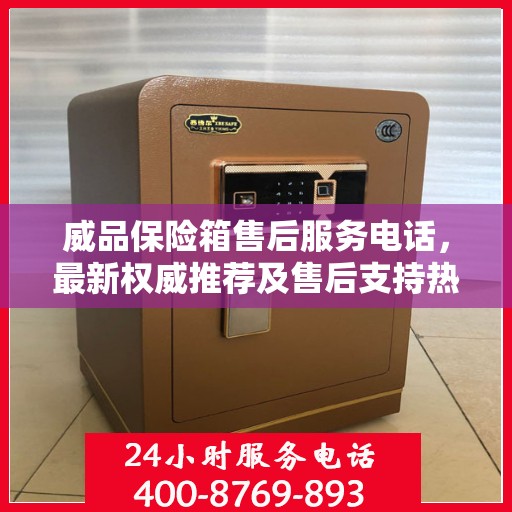 威品保险箱售后服务电话，最新权威推荐及售后支持热线