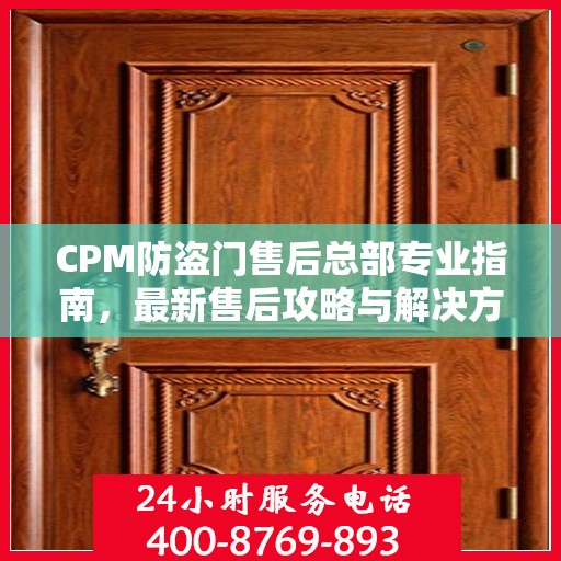 CPM防盗门售后总部专业指南，最新售后攻略与解决方案