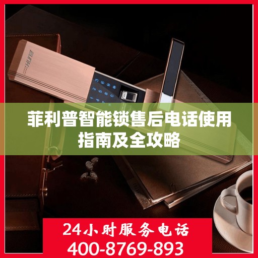 菲利普智能锁售后电话使用指南及全攻略