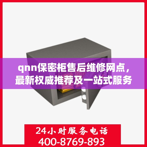 qnn保密柜售后维修网点，最新权威推荐及一站式服务解析