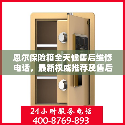 恩尔保险箱全天候售后维修电话，最新权威推荐及售后保障服务指南