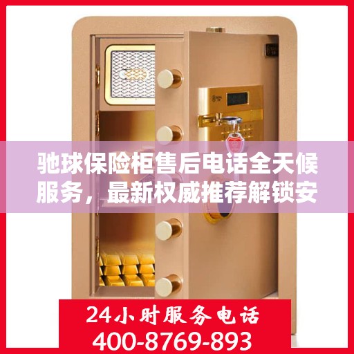 驰球保险柜售后电话全天候服务，最新权威推荐解锁安全保护！
