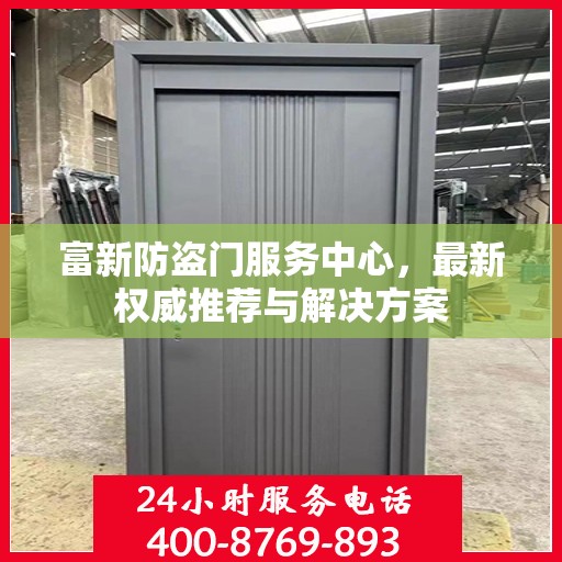 富新防盗门服务中心，最新权威推荐与解决方案