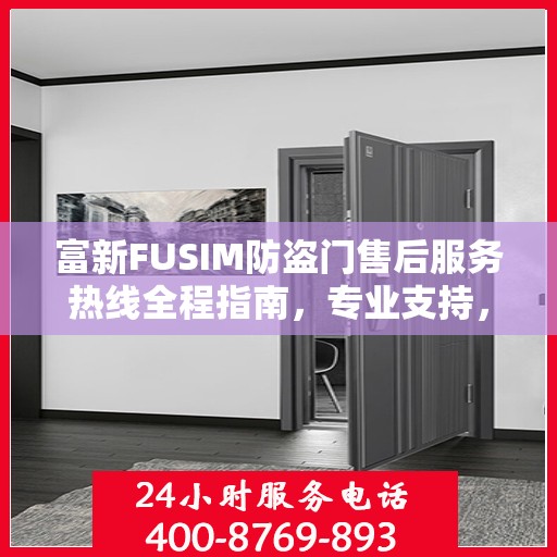 富新FUSIM防盗门售后服务热线全程指南，专业支持，最新售后攻略