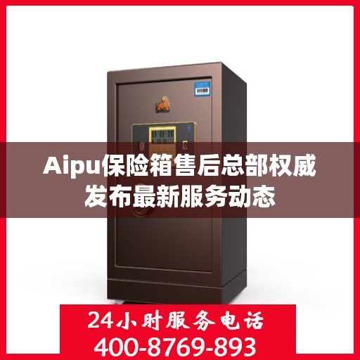Aipu保险箱售后总部权威发布最新服务动态