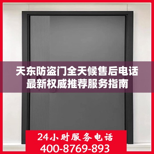 天东防盗门全天候售后电话最新权威推荐服务指南