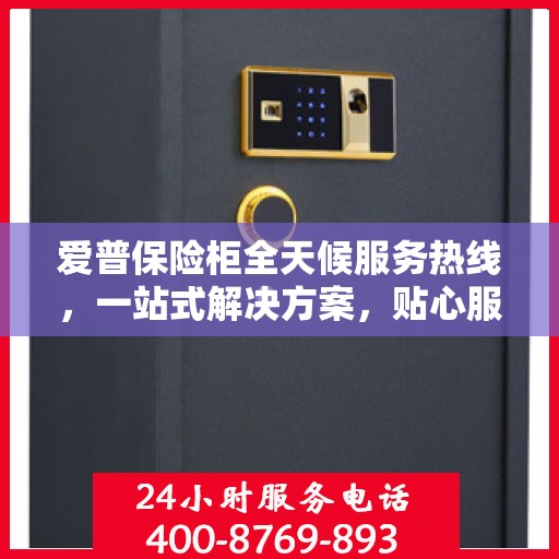 爱普保险柜全天候服务热线，一站式解决方案，贴心服务随时相伴
