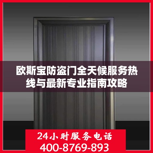 欧斯宝防盗门全天候服务热线与最新专业指南攻略