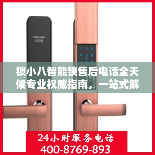 锁小八智能锁售后电话全天候专业权威指南，一站式解决方案，贴心服务不打烊