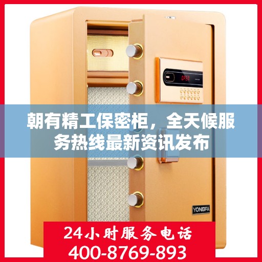 朝有精工保密柜，全天候服务热线最新资讯发布