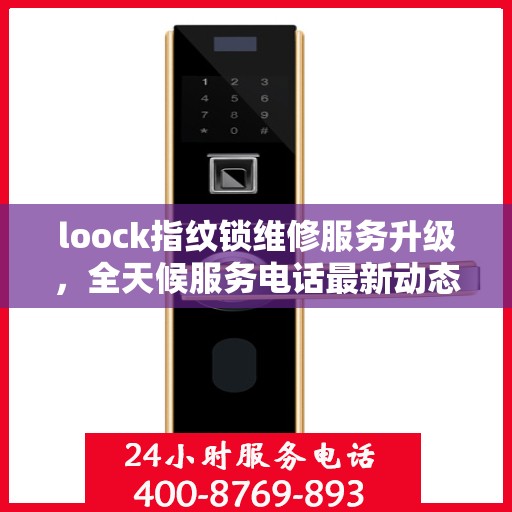 loock指纹锁维修服务升级，全天候服务电话最新动态解析