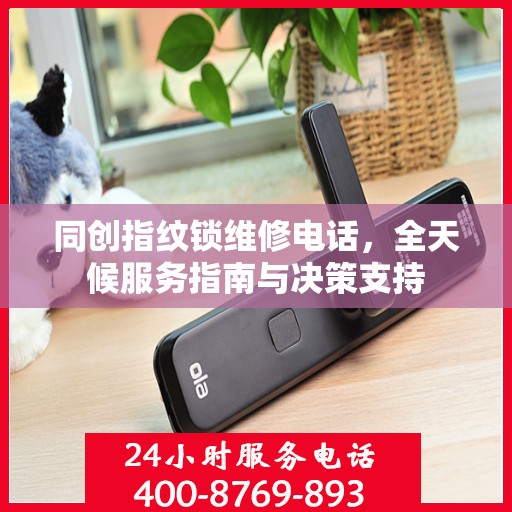 同创指纹锁维修电话，全天候服务指南与决策支持