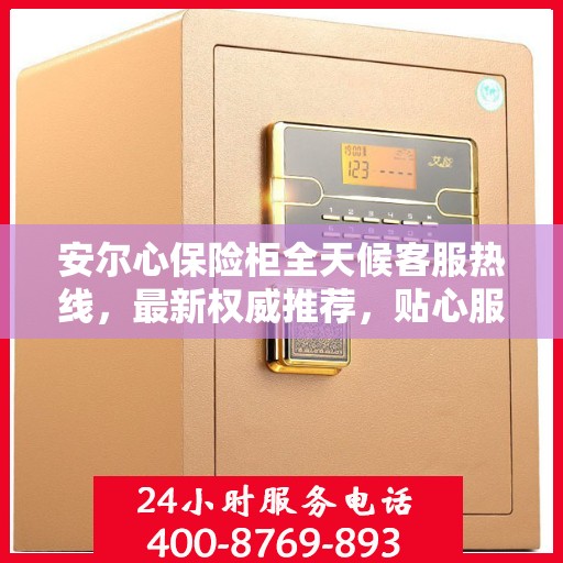 安尔心保险柜全天候客服热线，最新权威推荐，贴心服务随时在线