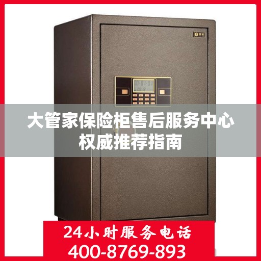 大管家保险柜售后服务中心权威推荐指南