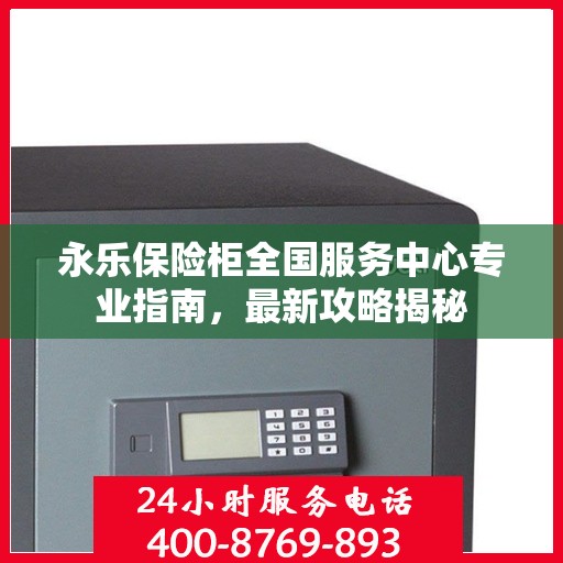 永乐保险柜全国服务中心专业指南，最新攻略揭秘