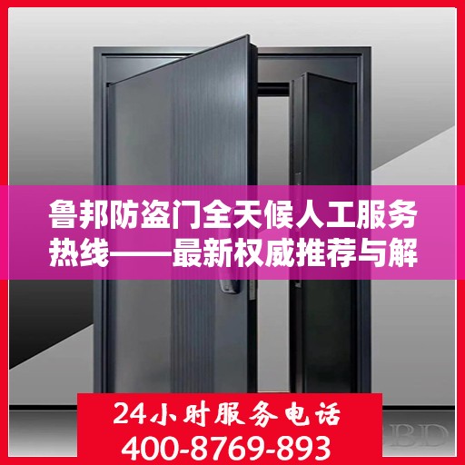 鲁邦防盗门全天候人工服务热线——最新权威推荐与解决方案