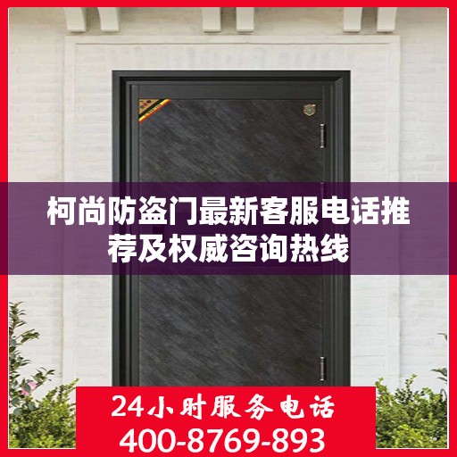 柯尚防盗门最新客服电话推荐及权威咨询热线