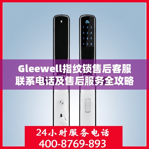 Gleewell指纹锁售后客服联系电话及售后服务全攻略