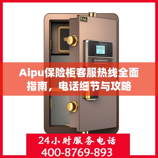 Aipu保险柜客服热线全面指南，电话细节与攻略