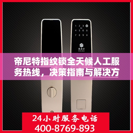 帝尼特指纹锁全天候人工服务热线，决策指南与解决方案支持