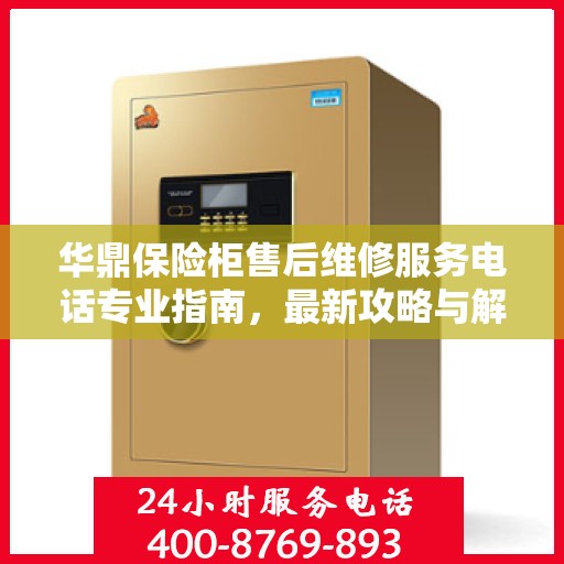华鼎保险柜售后维修服务电话专业指南，最新攻略与解决方案