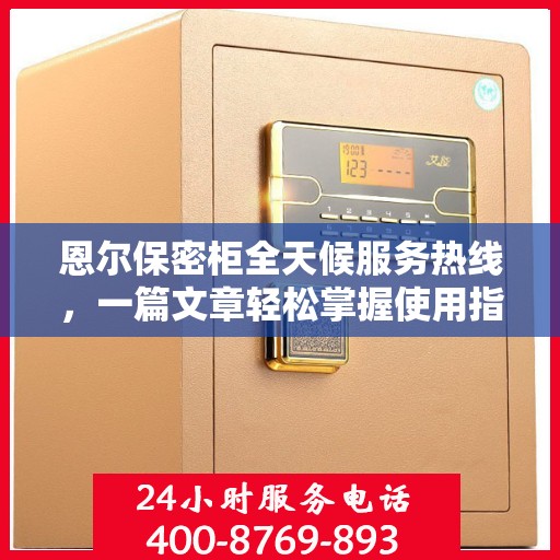 恩尔保密柜全天候服务热线，一篇文章轻松掌握使用指南与售后支持
