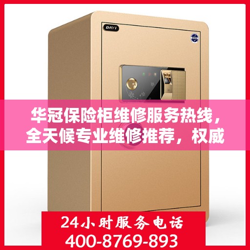 华冠保险柜维修服务热线，全天候专业维修推荐，权威推荐最新电话资讯