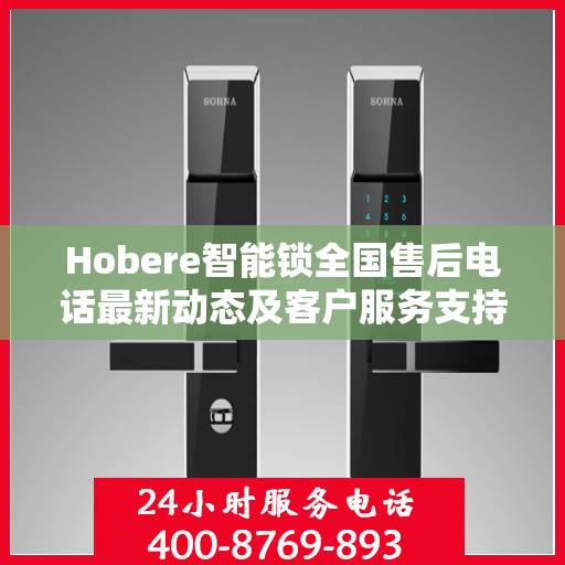 Hobere智能锁全国售后电话最新动态及客户服务支持概览