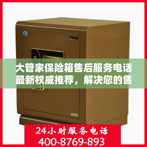 大管家保险箱售后服务电话最新权威推荐，解决您的售后需求！