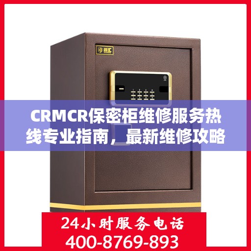 CRMCR保密柜维修服务热线专业指南，最新维修攻略及电话资源速递