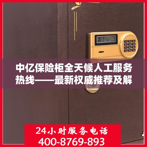 中亿保险柜全天候人工服务热线——最新权威推荐及解决方案