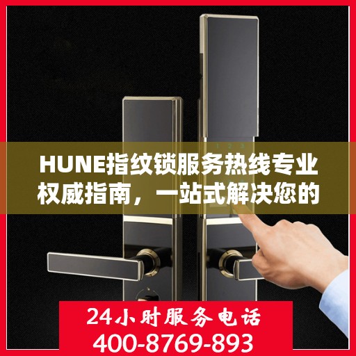 HUNE指纹锁服务热线专业权威指南，一站式解决您的锁具问题