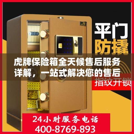 虎牌保险箱全天候售后服务详解，一站式解决您的售后需求