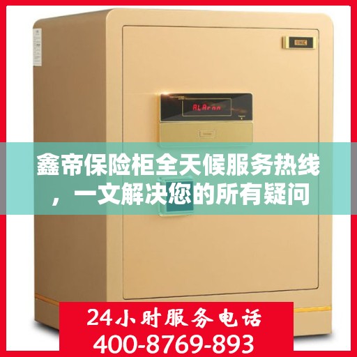 鑫帝保险柜全天候服务热线，一文解决您的所有疑问
