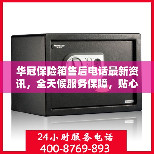 华冠保险箱售后电话最新资讯，全天候服务保障，贴心关怀您的安全需求