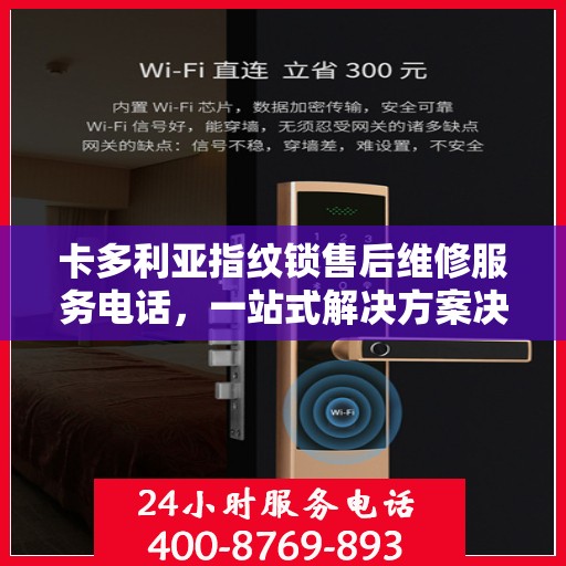 卡多利亚指纹锁售后维修服务电话，一站式解决方案决策指南