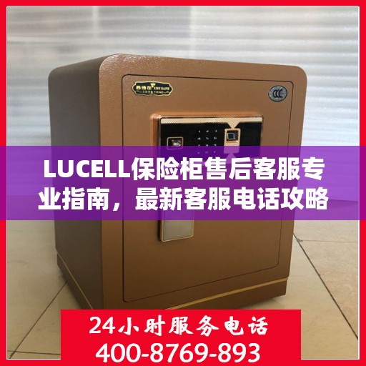 LUCELL保险柜售后客服专业指南，最新客服电话攻略