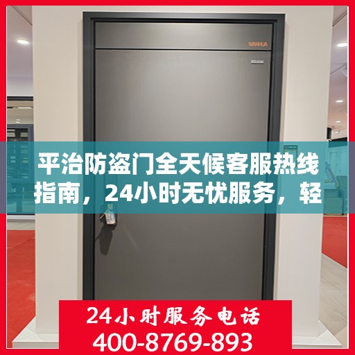 平治防盗门全天候客服热线指南，24小时无忧服务，轻松读懂！
