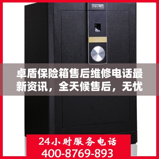 卓盾保险箱售后维修电话最新资讯，全天候售后，无忧服务