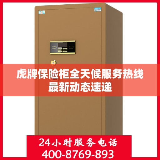 虎牌保险柜全天候服务热线最新动态速递
