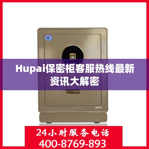 Hupai保密柜客服热线最新资讯大解密