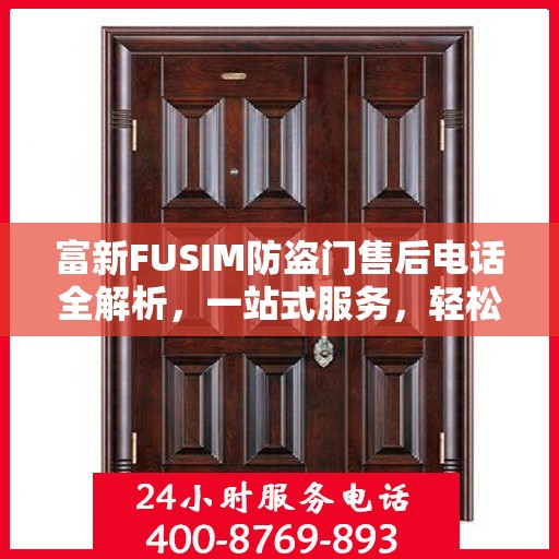 富新FUSIM防盗门售后电话全解析，一站式服务，轻松解决您的疑问和需求