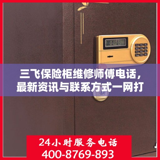 三飞保险柜维修师傅电话，最新资讯与联系方式一网打尽