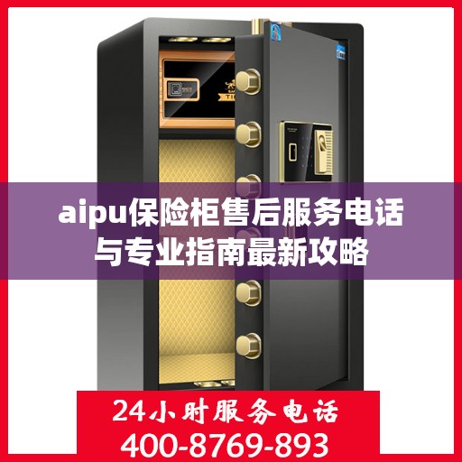 aipu保险柜售后服务电话与专业指南最新攻略