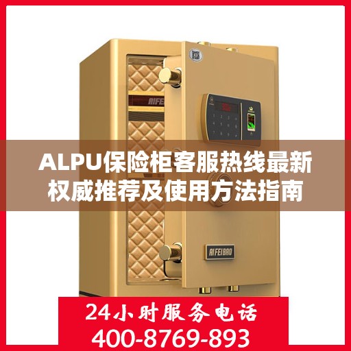 ALPU保险柜客服热线最新权威推荐及使用方法指南
