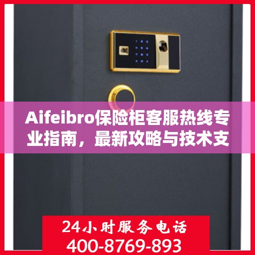 Aifeibro保险柜客服热线专业指南，最新攻略与技术支持